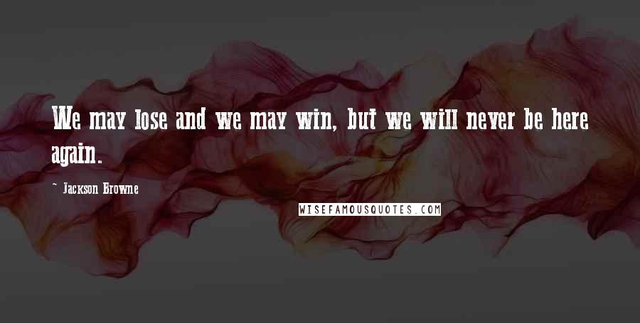 Jackson Browne Quotes: We may lose and we may win, but we will never be here again.