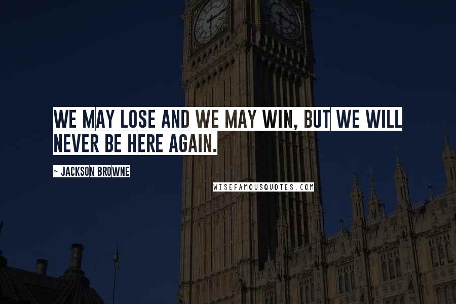 Jackson Browne Quotes: We may lose and we may win, but we will never be here again.