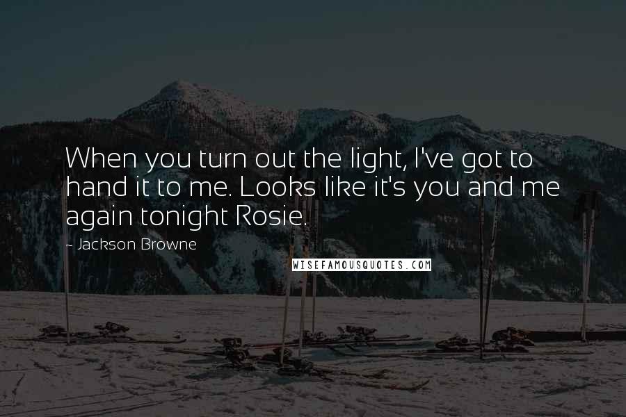 Jackson Browne Quotes: When you turn out the light, I've got to hand it to me. Looks like it's you and me again tonight Rosie.