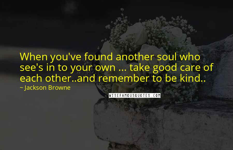 Jackson Browne Quotes: When you've found another soul who see's in to your own ... take good care of each other..and remember to be kind..