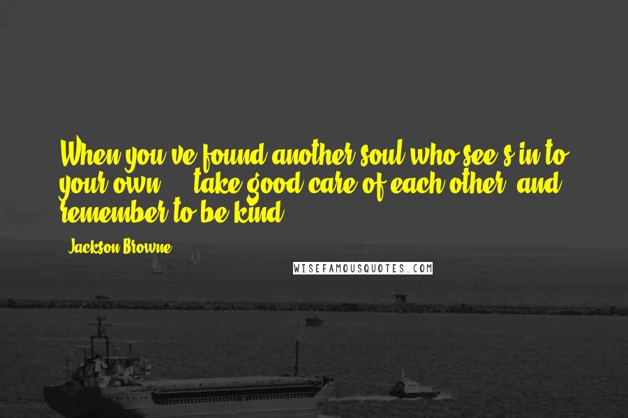 Jackson Browne Quotes: When you've found another soul who see's in to your own ... take good care of each other..and remember to be kind..