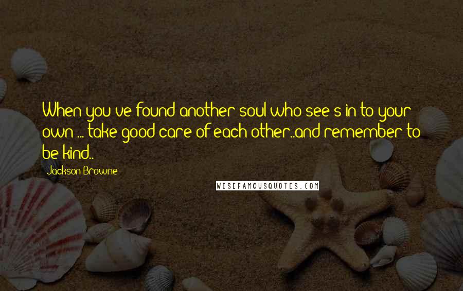 Jackson Browne Quotes: When you've found another soul who see's in to your own ... take good care of each other..and remember to be kind..