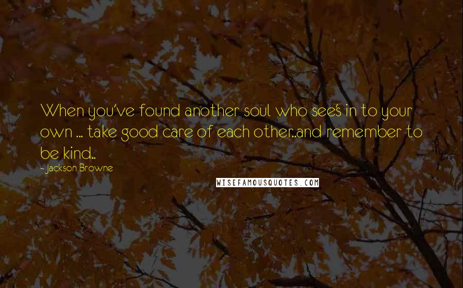 Jackson Browne Quotes: When you've found another soul who see's in to your own ... take good care of each other..and remember to be kind..