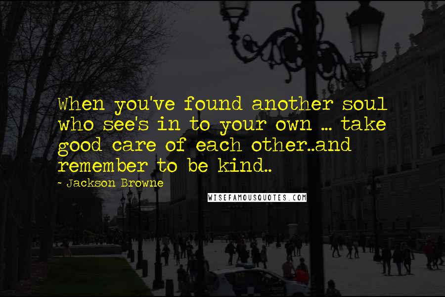 Jackson Browne Quotes: When you've found another soul who see's in to your own ... take good care of each other..and remember to be kind..