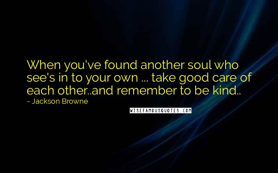 Jackson Browne Quotes: When you've found another soul who see's in to your own ... take good care of each other..and remember to be kind..