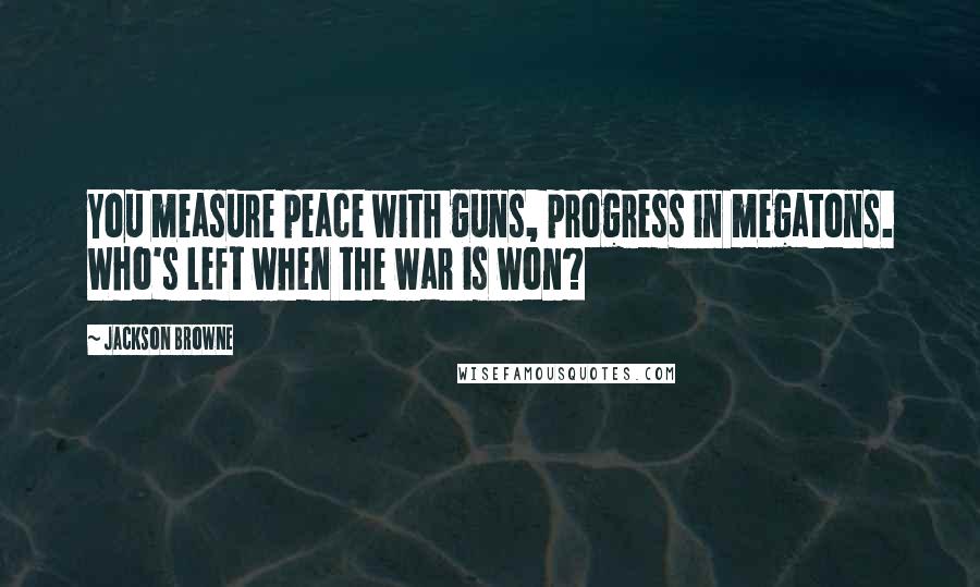 Jackson Browne Quotes: You measure peace with guns, progress in megatons. Who's left when the war is won?