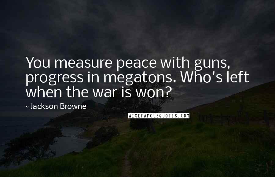 Jackson Browne Quotes: You measure peace with guns, progress in megatons. Who's left when the war is won?