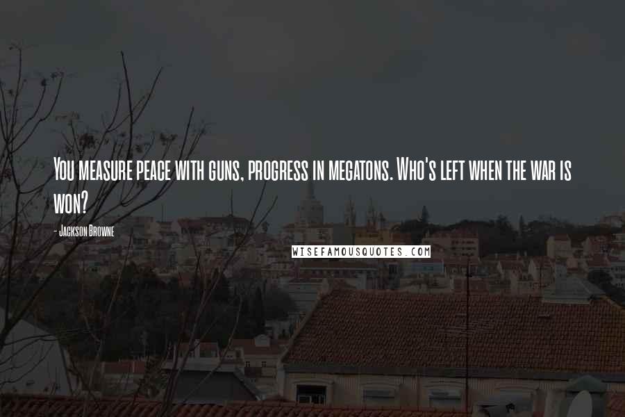 Jackson Browne Quotes: You measure peace with guns, progress in megatons. Who's left when the war is won?