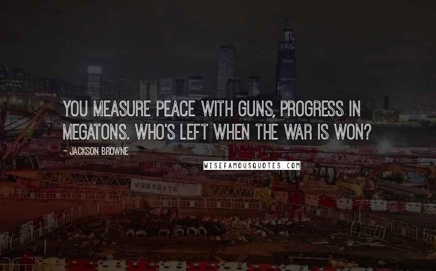 Jackson Browne Quotes: You measure peace with guns, progress in megatons. Who's left when the war is won?
