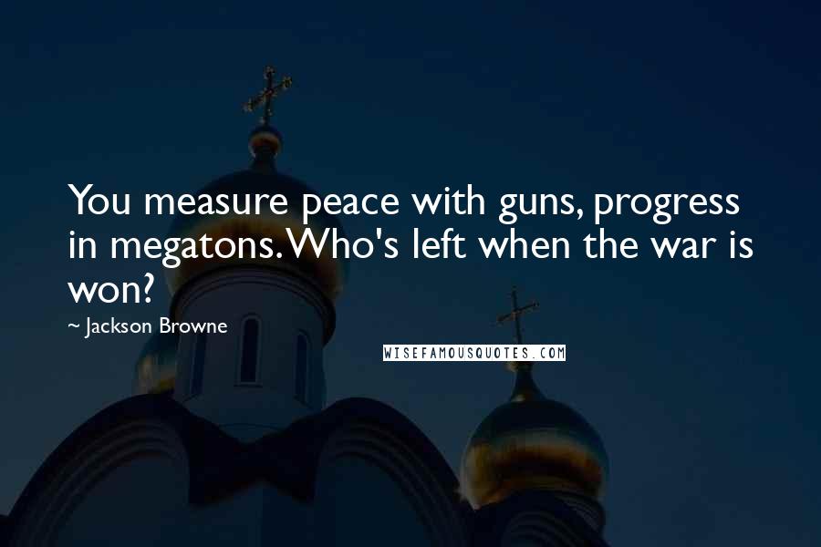 Jackson Browne Quotes: You measure peace with guns, progress in megatons. Who's left when the war is won?