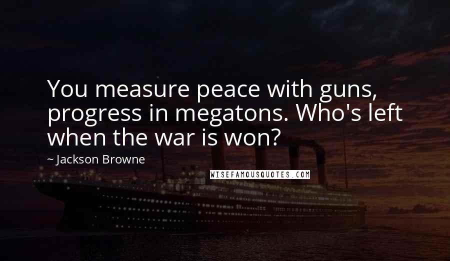 Jackson Browne Quotes: You measure peace with guns, progress in megatons. Who's left when the war is won?
