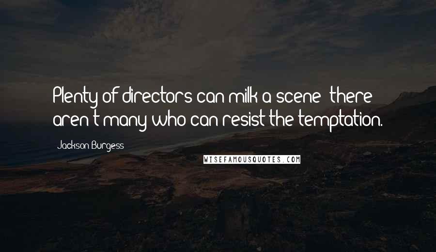 Jackson Burgess Quotes: Plenty of directors can milk a scene; there aren't many who can resist the temptation.