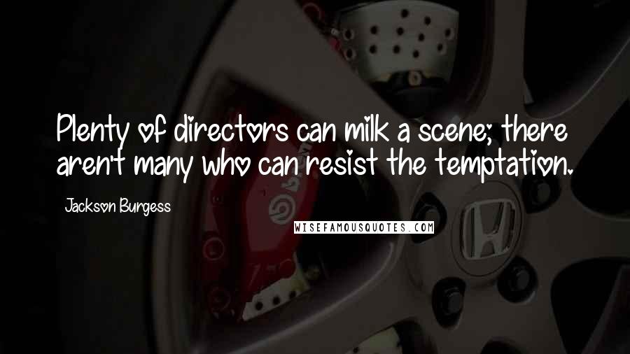 Jackson Burgess Quotes: Plenty of directors can milk a scene; there aren't many who can resist the temptation.