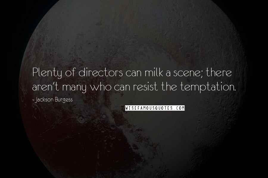 Jackson Burgess Quotes: Plenty of directors can milk a scene; there aren't many who can resist the temptation.