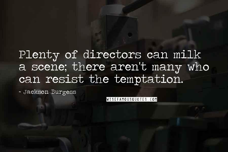 Jackson Burgess Quotes: Plenty of directors can milk a scene; there aren't many who can resist the temptation.