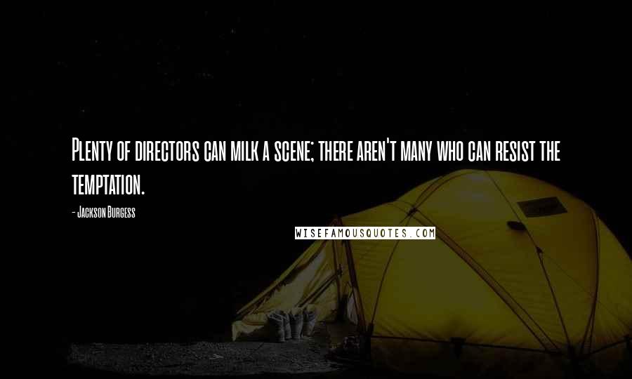 Jackson Burgess Quotes: Plenty of directors can milk a scene; there aren't many who can resist the temptation.