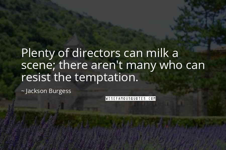 Jackson Burgess Quotes: Plenty of directors can milk a scene; there aren't many who can resist the temptation.