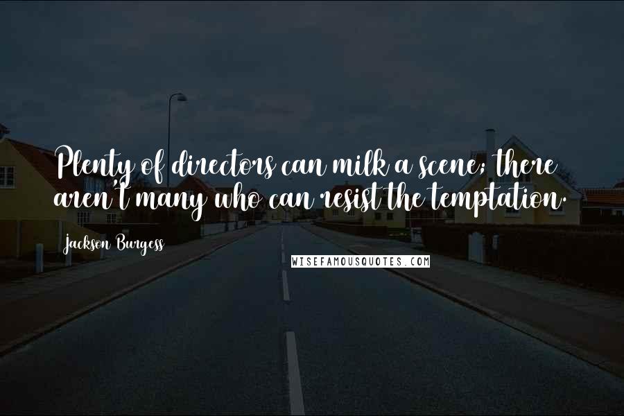 Jackson Burgess Quotes: Plenty of directors can milk a scene; there aren't many who can resist the temptation.