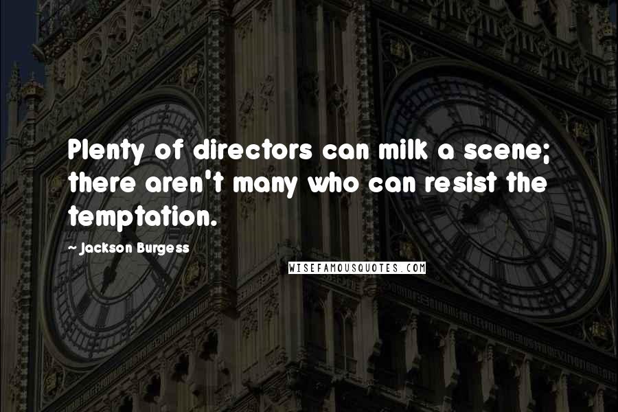 Jackson Burgess Quotes: Plenty of directors can milk a scene; there aren't many who can resist the temptation.