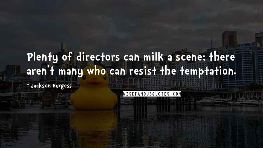Jackson Burgess Quotes: Plenty of directors can milk a scene; there aren't many who can resist the temptation.