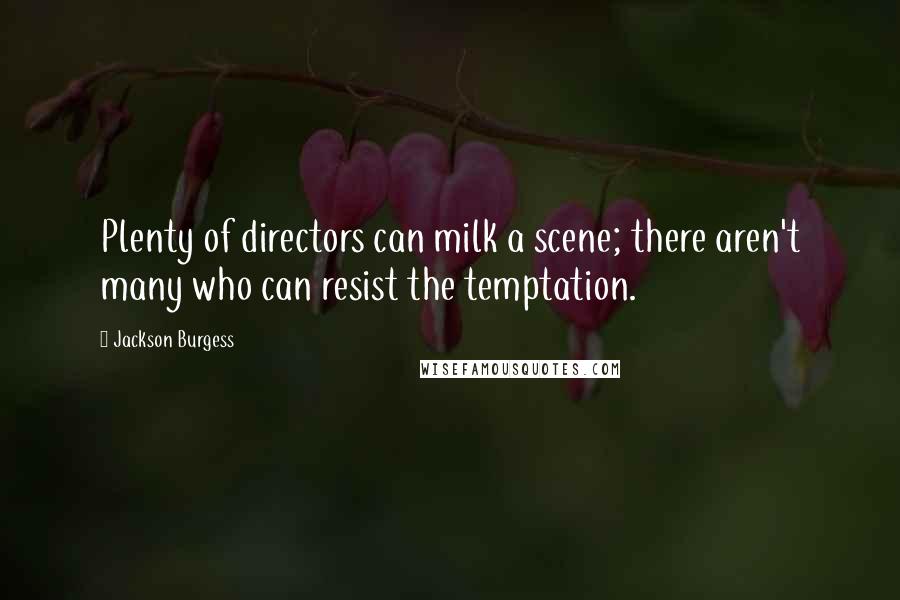 Jackson Burgess Quotes: Plenty of directors can milk a scene; there aren't many who can resist the temptation.