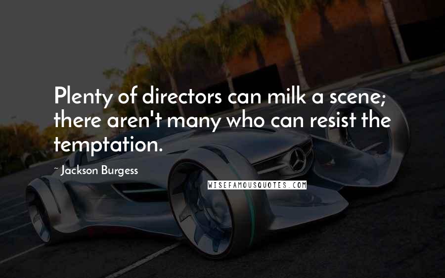 Jackson Burgess Quotes: Plenty of directors can milk a scene; there aren't many who can resist the temptation.