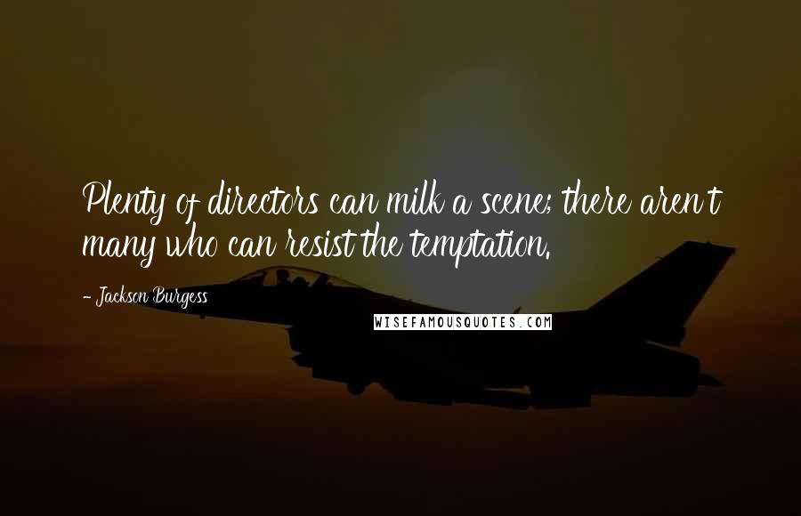 Jackson Burgess Quotes: Plenty of directors can milk a scene; there aren't many who can resist the temptation.