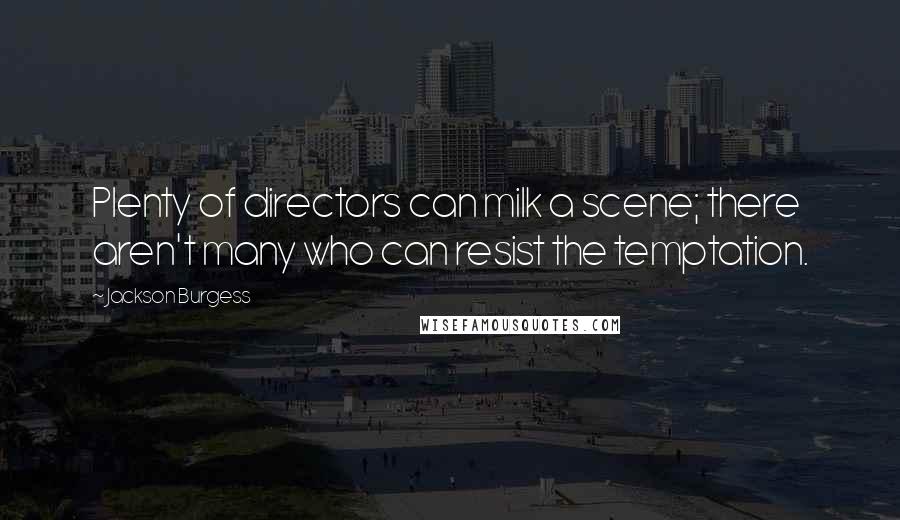 Jackson Burgess Quotes: Plenty of directors can milk a scene; there aren't many who can resist the temptation.