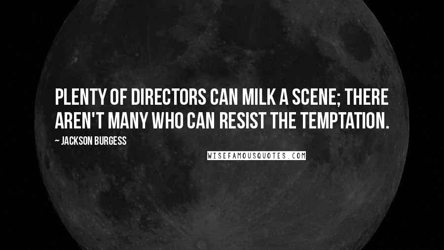 Jackson Burgess Quotes: Plenty of directors can milk a scene; there aren't many who can resist the temptation.