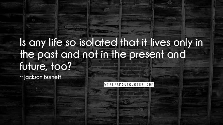 Jackson Burnett Quotes: Is any life so isolated that it lives only in the past and not in the present and future, too?