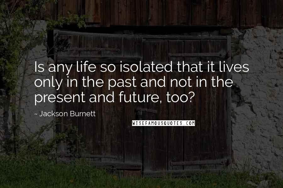 Jackson Burnett Quotes: Is any life so isolated that it lives only in the past and not in the present and future, too?