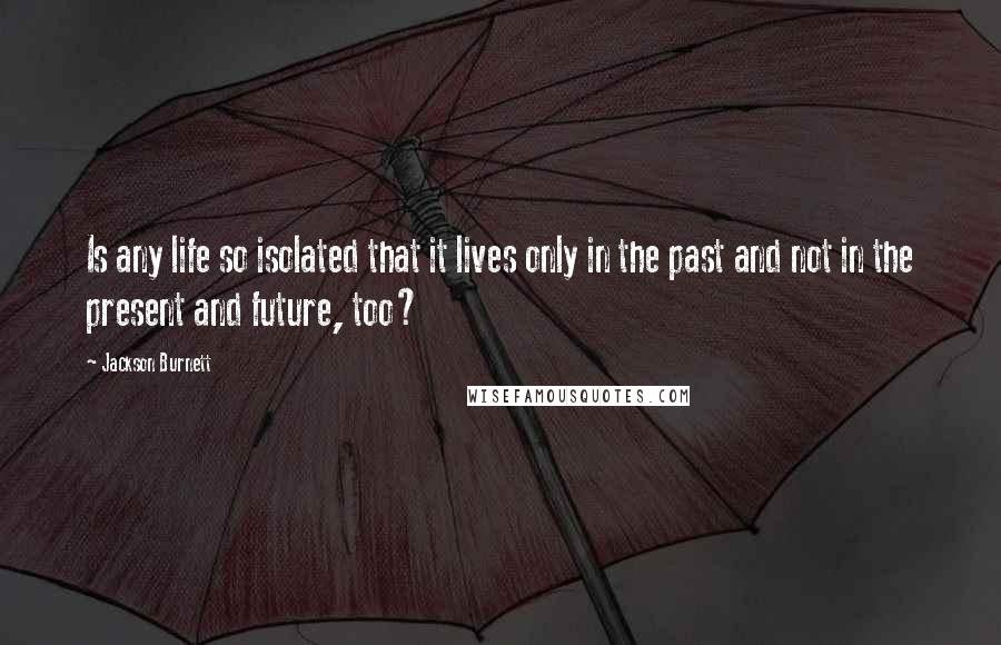 Jackson Burnett Quotes: Is any life so isolated that it lives only in the past and not in the present and future, too?