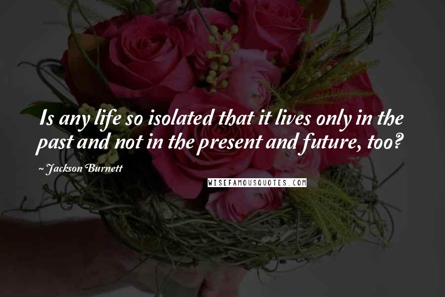 Jackson Burnett Quotes: Is any life so isolated that it lives only in the past and not in the present and future, too?