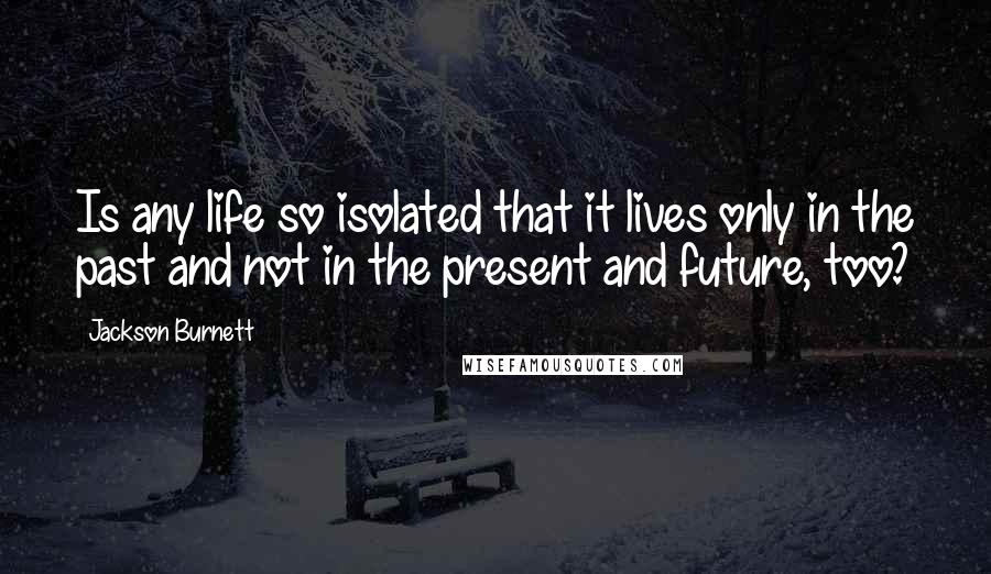 Jackson Burnett Quotes: Is any life so isolated that it lives only in the past and not in the present and future, too?