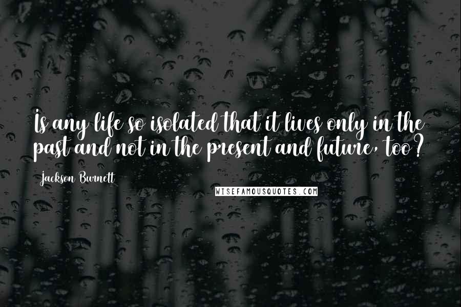 Jackson Burnett Quotes: Is any life so isolated that it lives only in the past and not in the present and future, too?