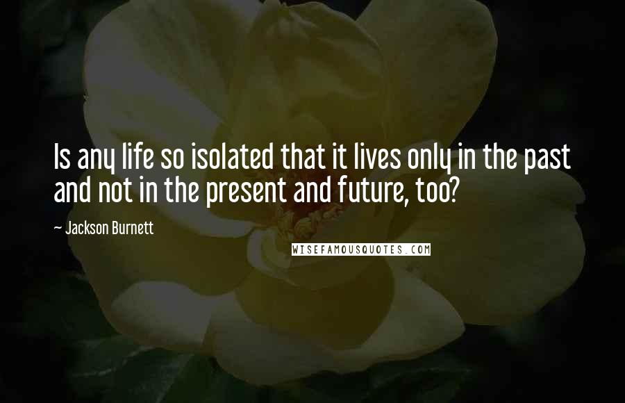 Jackson Burnett Quotes: Is any life so isolated that it lives only in the past and not in the present and future, too?