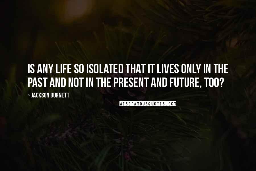 Jackson Burnett Quotes: Is any life so isolated that it lives only in the past and not in the present and future, too?