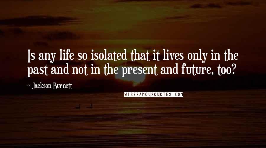 Jackson Burnett Quotes: Is any life so isolated that it lives only in the past and not in the present and future, too?