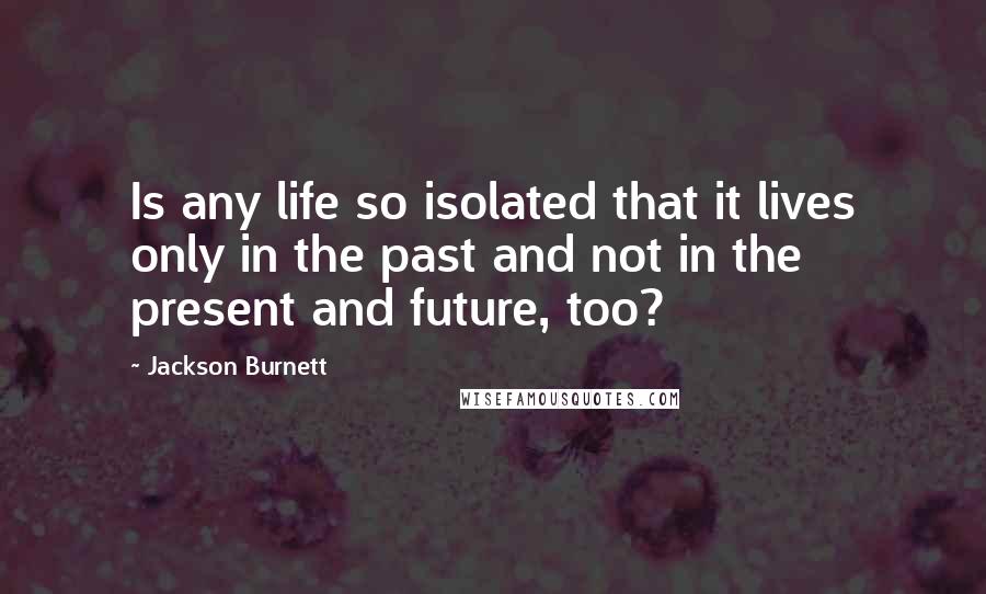 Jackson Burnett Quotes: Is any life so isolated that it lives only in the past and not in the present and future, too?