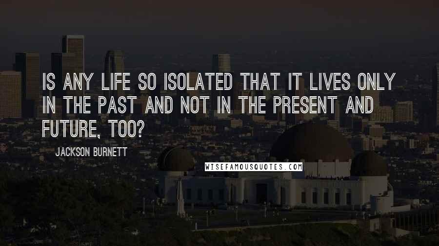 Jackson Burnett Quotes: Is any life so isolated that it lives only in the past and not in the present and future, too?