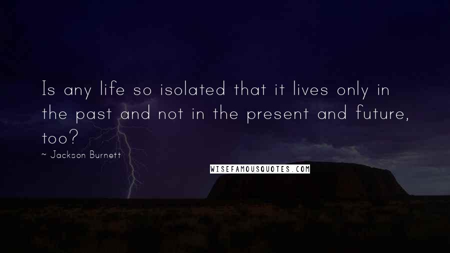 Jackson Burnett Quotes: Is any life so isolated that it lives only in the past and not in the present and future, too?