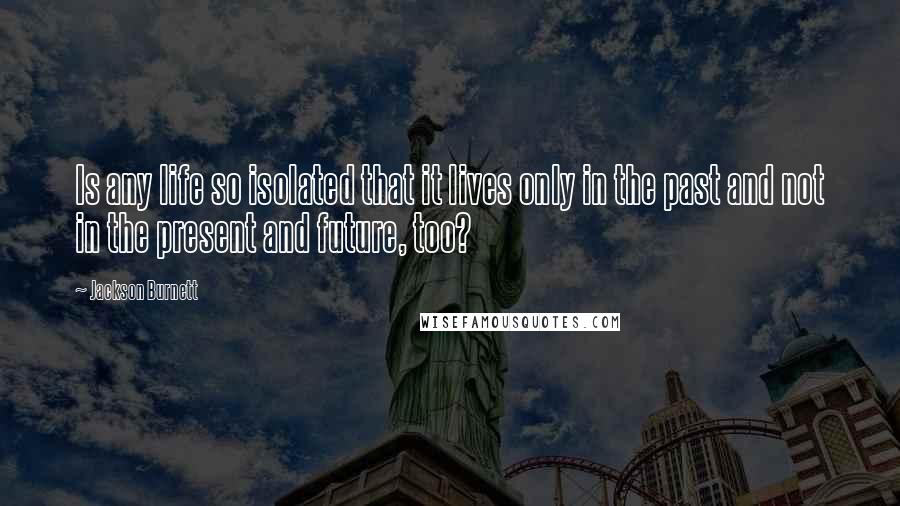 Jackson Burnett Quotes: Is any life so isolated that it lives only in the past and not in the present and future, too?