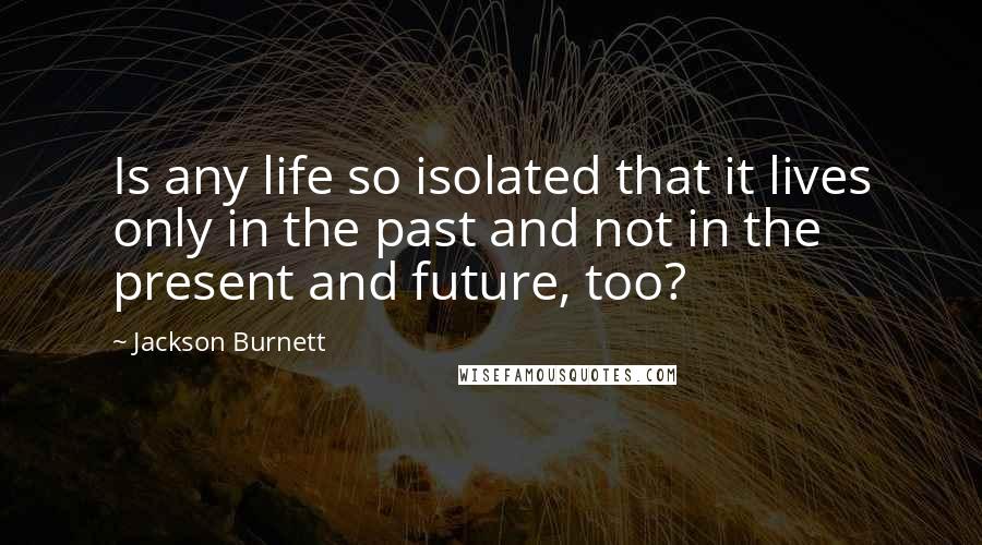 Jackson Burnett Quotes: Is any life so isolated that it lives only in the past and not in the present and future, too?