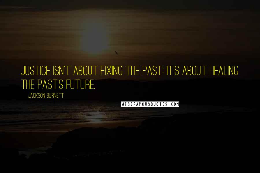 Jackson Burnett Quotes: Justice isn't about fixing the past; it's about healing the past's future.