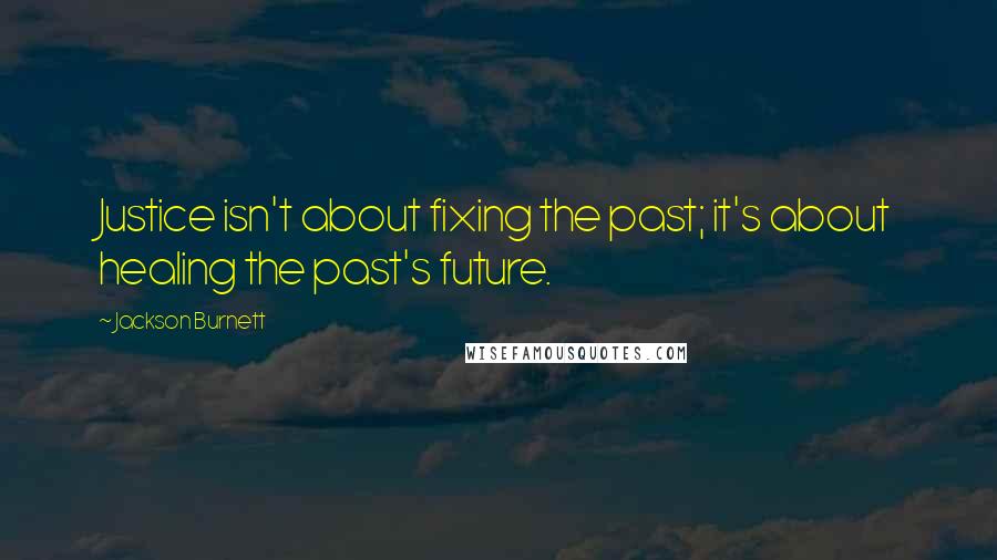 Jackson Burnett Quotes: Justice isn't about fixing the past; it's about healing the past's future.