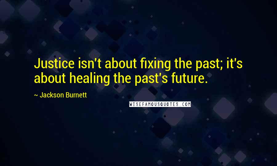 Jackson Burnett Quotes: Justice isn't about fixing the past; it's about healing the past's future.