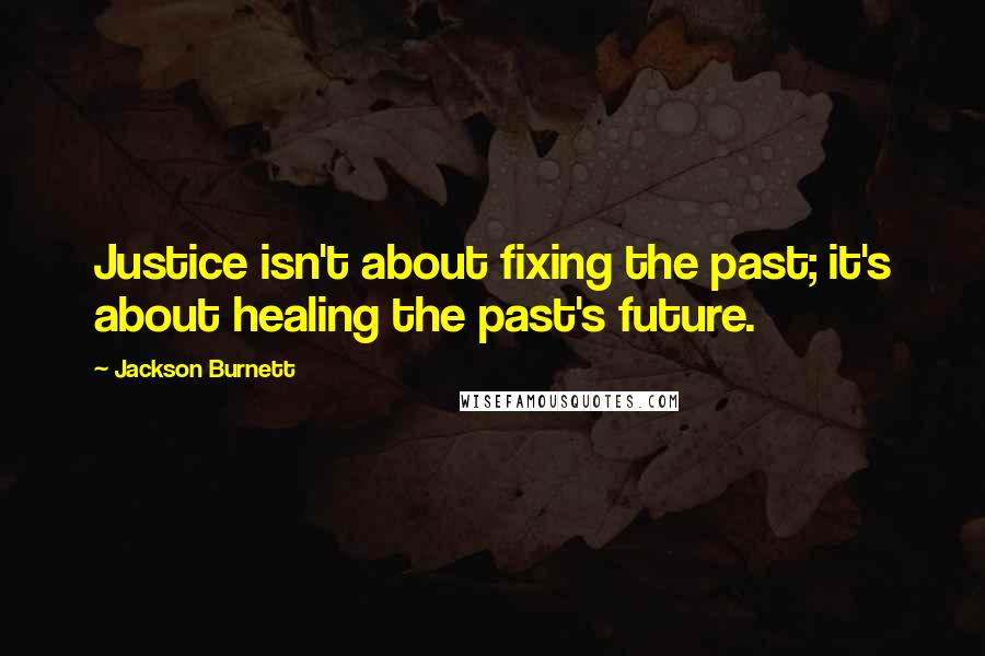 Jackson Burnett Quotes: Justice isn't about fixing the past; it's about healing the past's future.