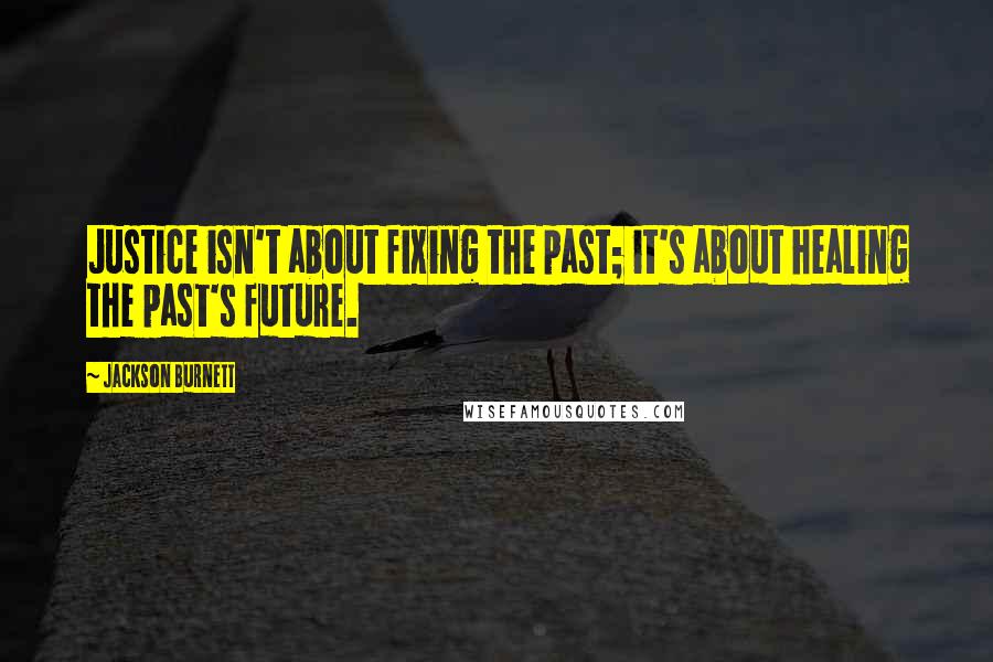 Jackson Burnett Quotes: Justice isn't about fixing the past; it's about healing the past's future.