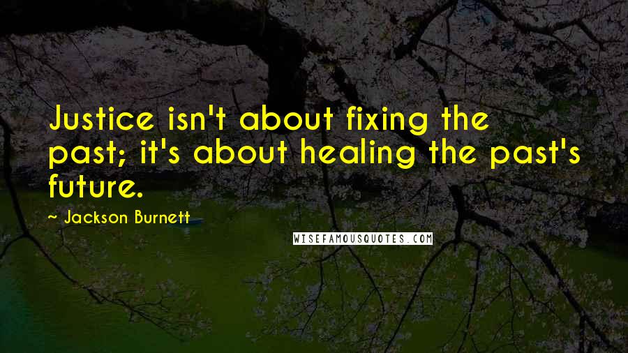 Jackson Burnett Quotes: Justice isn't about fixing the past; it's about healing the past's future.