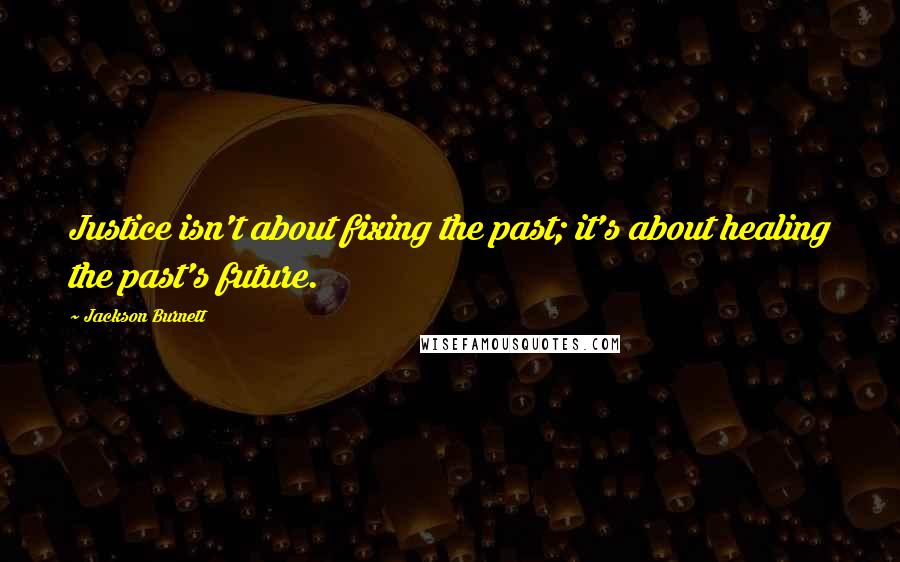 Jackson Burnett Quotes: Justice isn't about fixing the past; it's about healing the past's future.